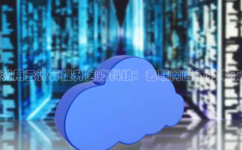 凯捷娱乐百度游戏利用云计算提升医疗科技：云联网医疗的未来