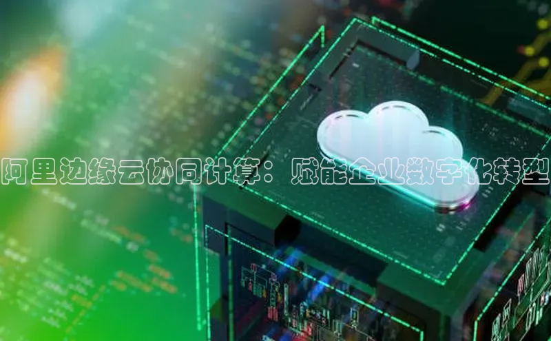 凯捷路畅科技阿里边缘云协同计算：赋能企业数字化转型