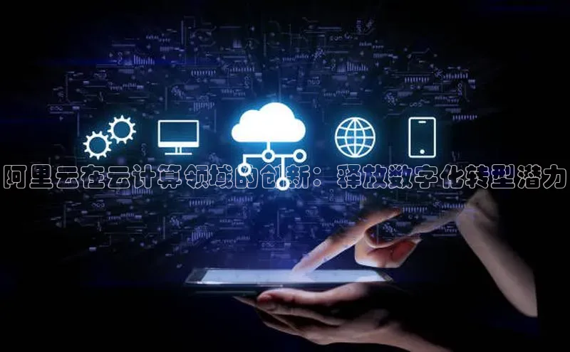 意昂4凯捷体育颐驰 06阿里云在云计算领域的创新：释放数字化转型潜力