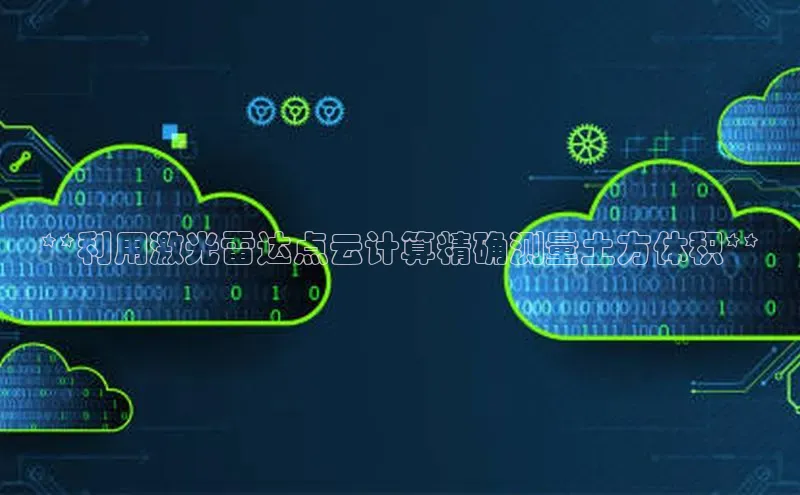 凯捷体育梯哥哥科技**利用激光雷达点云计算精确测量土方体积**