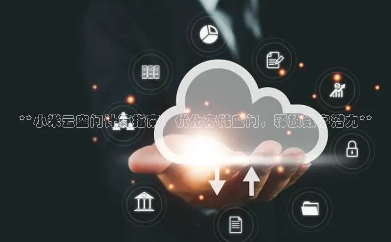 意昂4凯捷体育每日互动**小米云空间计算指南：优化存储空间，释放数字潜力**