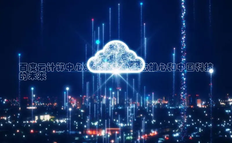 意昂4凯捷体育百度移动开放平台百度云计算中心：李彦宏的壮志雄心和中国科技
的未来