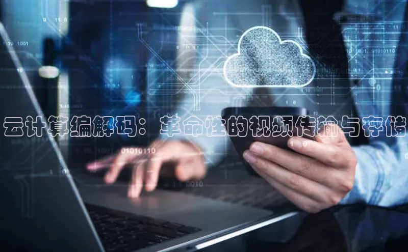 意昂4凯捷娱乐观星盘云计算编解码：革命性的视频传输与存储