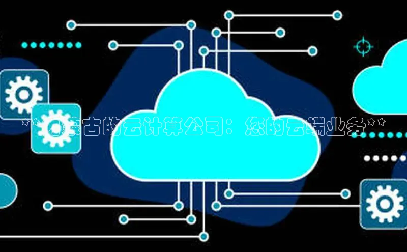 意昂4凯捷百度众测**内蒙古的云计算公司：您的云端业务**