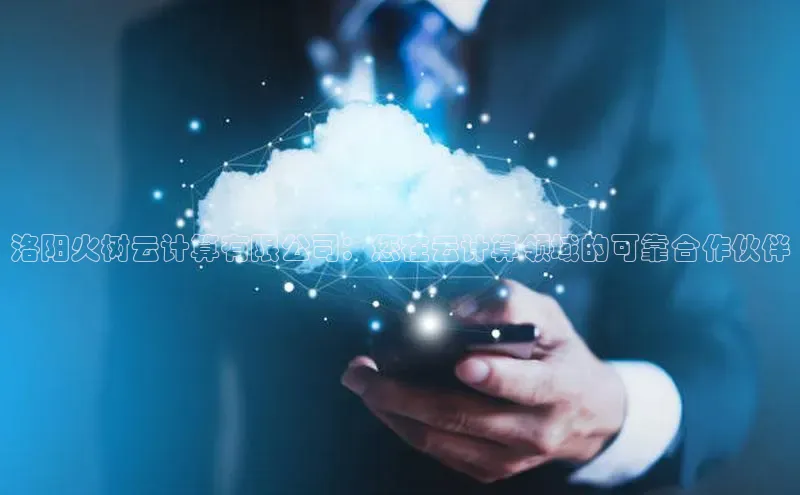 凯捷娱乐百度搜索资源平台洛阳火树云计算有限公司：您在云计算领域的可靠合作伙伴