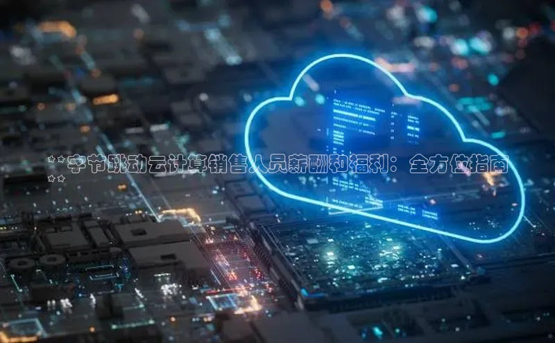 凯捷彩讯股份**字节跳动云计算销售人员薪酬和福利：全方位指南
**