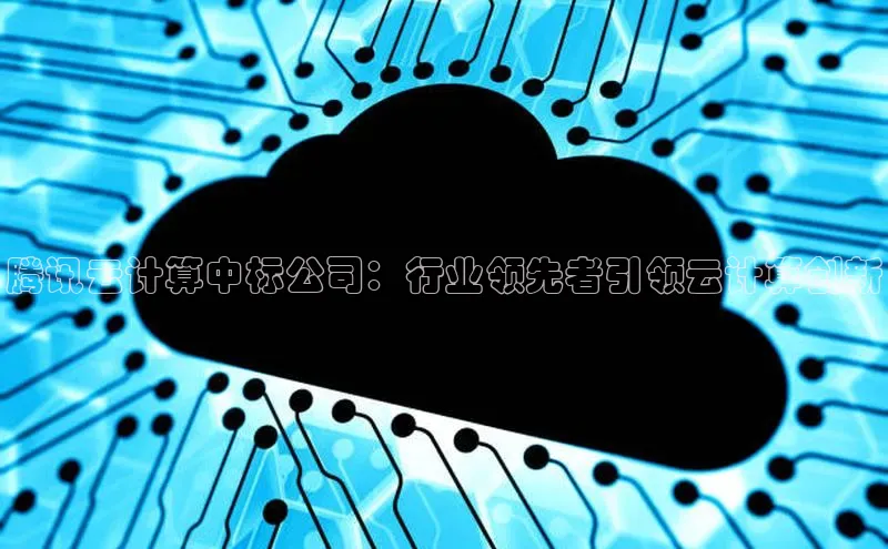 意昂4凯捷娱乐百度取证腾讯云计算中标公司：行业领先者引领云计算创新