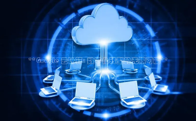 意昂4凯捷娱乐百度集团**Google 云计算: 数字化转型的无限可能**