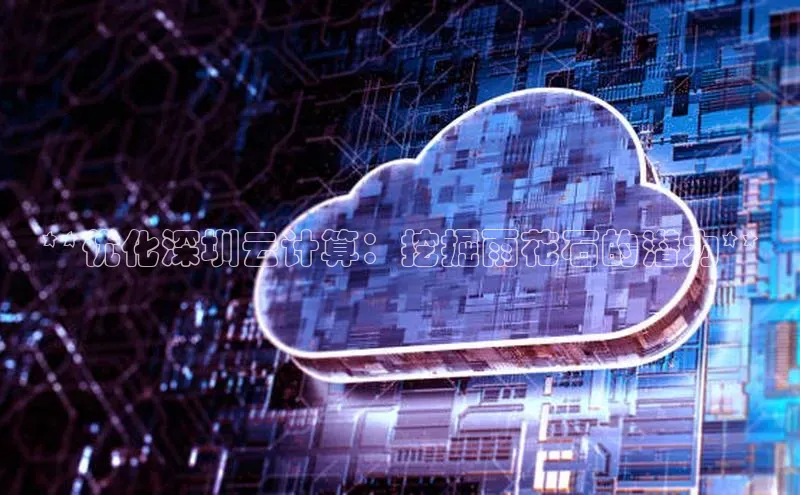 意昂4凯捷体育百度移动开放平台**优化深圳云计算：挖掘雨花石的潜力**