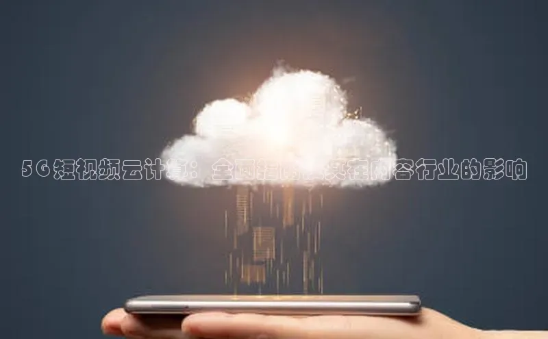 凯捷携程5G 短视频云计算：全面指南及其在内容行业的影响
