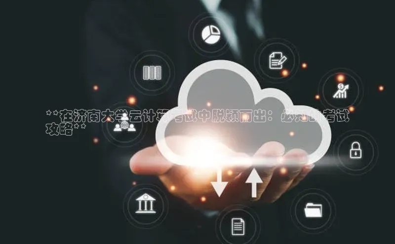 意昂4凯捷娱乐观星盘**在济南大学云计算考试中脱颖而出：必知的考试
攻略**