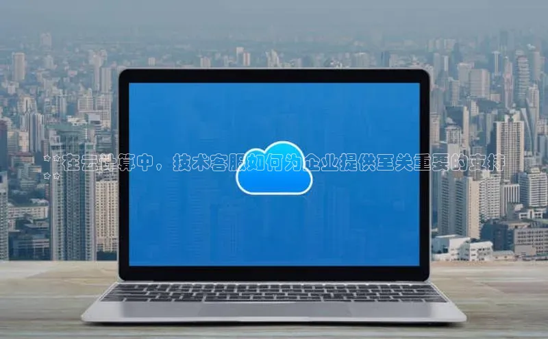 意昂4凯捷娱乐观星盘**在云计算中，技术客服如何为企业提供至关重要的支持
**