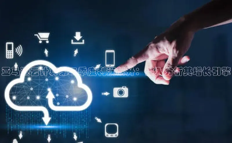 意昂4凯捷娱乐百度取证亚马逊云计算第二季度利润飙升：深入分析其增长引擎