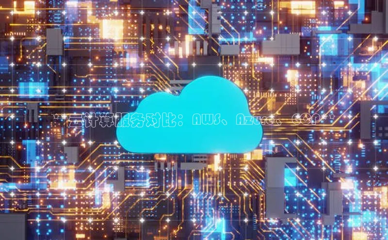 意昂4凯捷百度百聘**云计算服务对比：AWS、Azure、GCP**