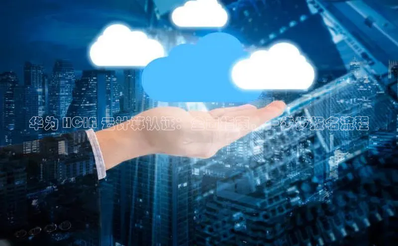 意昂4凯捷体育度小满支付华为 HCIA 云计算认证：全面指南，一步步报名流程