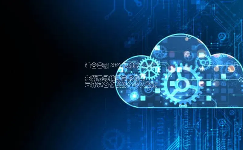 凯捷娱乐百度识图适合谷歌 SEO 标准的标题：

在清远寻找可靠的腾讯
云计算合作伙伴：深入指南