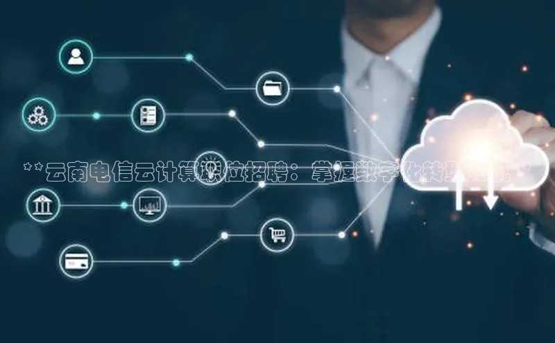 凯捷路畅科技**云南电信云计算职位招聘：掌握数字化转型先机**