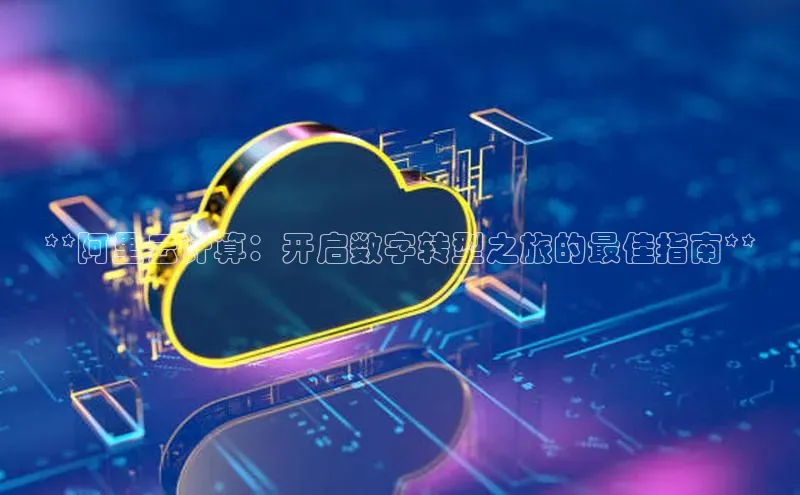 意昂4凯捷体育每日互动**阿里云计算：开启数字转型之旅的最佳指南**