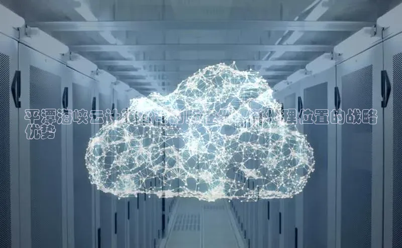 意昂4凯捷体育百度网盘企业版平潭海峡云计算公司的所在地：其地理位置的战略
优势