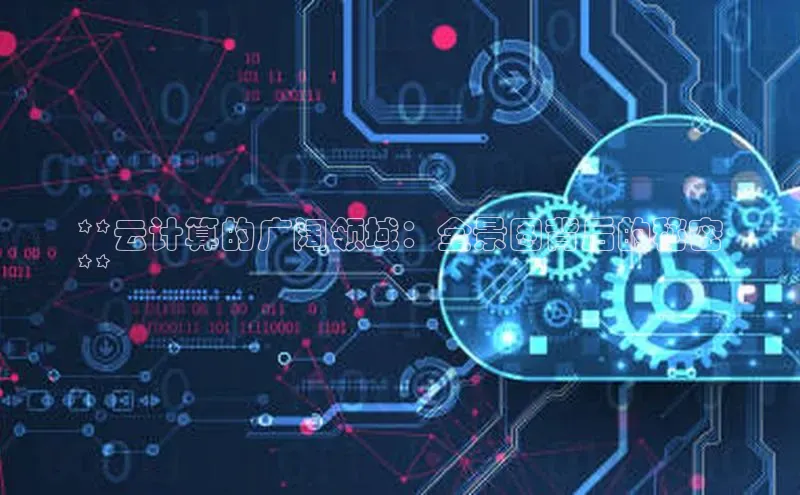 意昂4凯捷娱乐百度集团**云计算的广阔领域：全景图背后的秘密
**