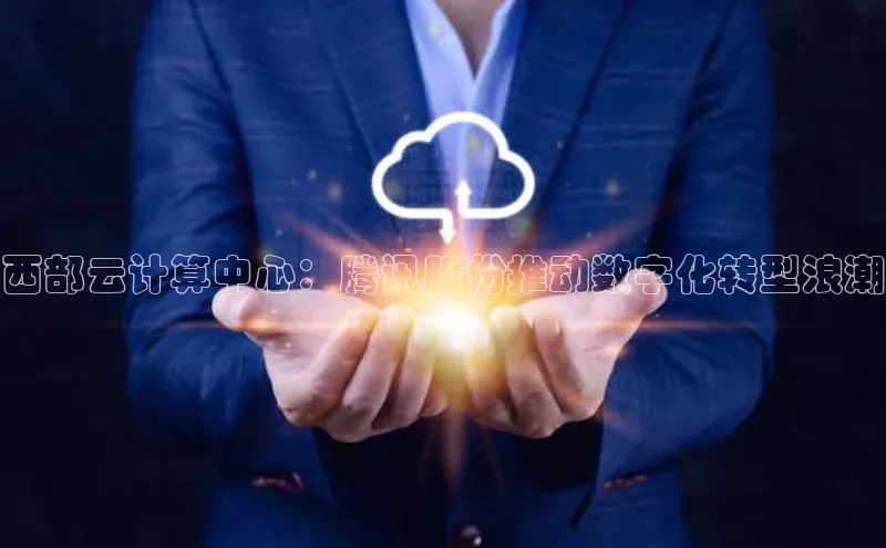 凯捷娱乐同程西部云计算中心：腾讯股份推动数字化转型浪潮