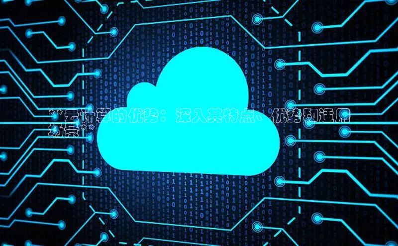 意昂4凯捷文心一言**云计算的优势：深入其特点、优势和适用
场景**