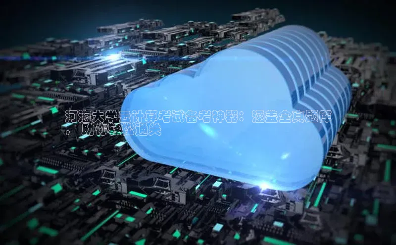 凯捷路畅科技河海大学云计算考试备考神器：涵盖全真题库
， 助你轻松通关