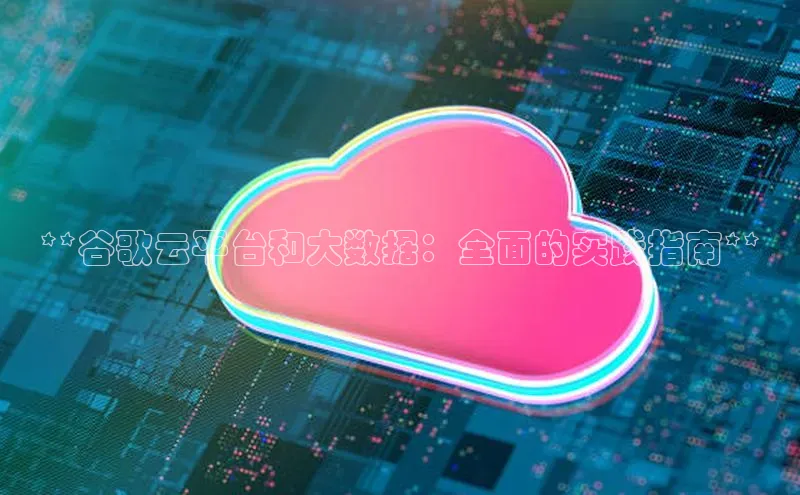 意昂4凯捷百度手机卫士**谷歌云平台和大数据：全面的实践指南**