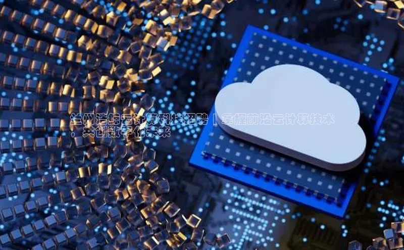 凯捷娱乐滴滴出行兰州浩鲸云计算科技招聘 | 掌握前沿云计算技术
，共创数字化未来