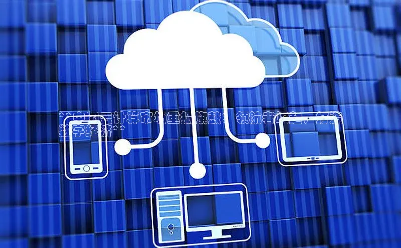 意昂4凯捷百度Apollo**中国云计算市场重振旗鼓：领航者崛起，打造
数字经济**