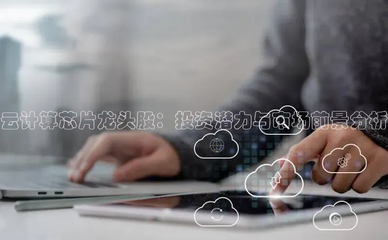 凯捷娱乐猫眼云计算芯片龙头股：投资潜力与市场前景分析