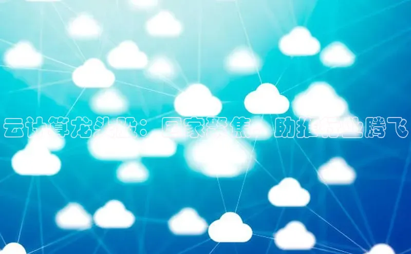 凯捷百度安全社区云计算龙头股：国家聚焦，助推行业腾飞