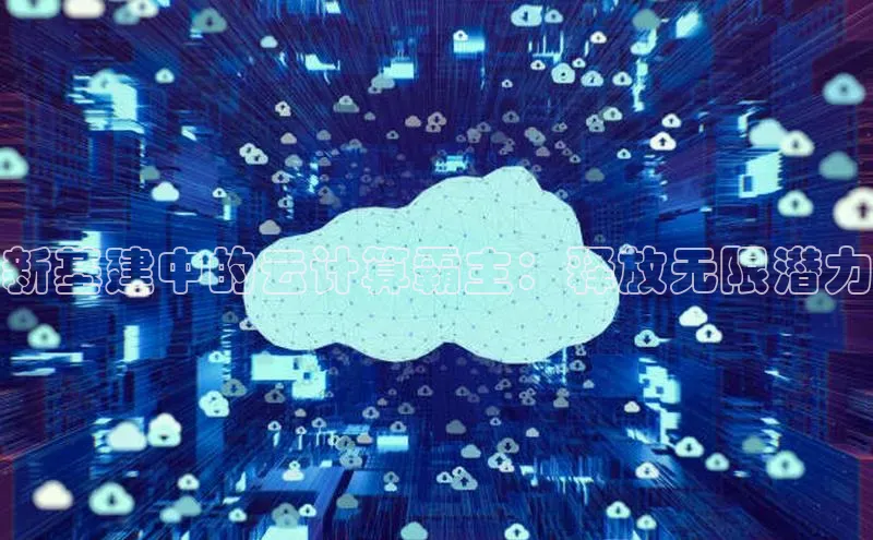 意昂4凯捷体育哇咔哇咔文化新基建中的云计算霸主：释放无限潜力