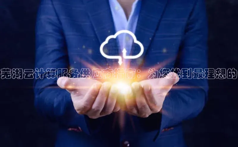 凯捷娱乐百度手机输入法芜湖云计算服务供应商指南：为您找到最理想的