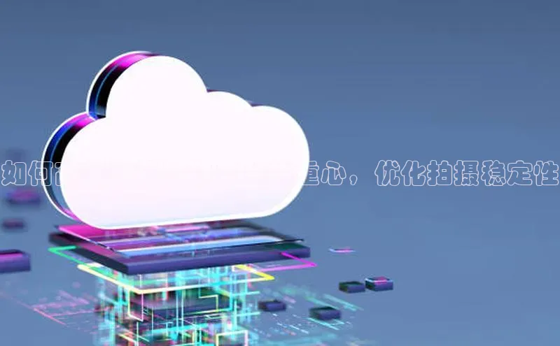 凯捷中海达如何高效计算增稳云台的重心，优化拍摄稳定性