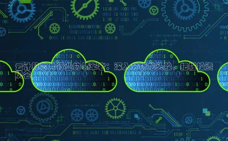 意昂4凯捷体育百度学术云计算芯片行业的领军者：深入分析龙头股，把握投资
机会