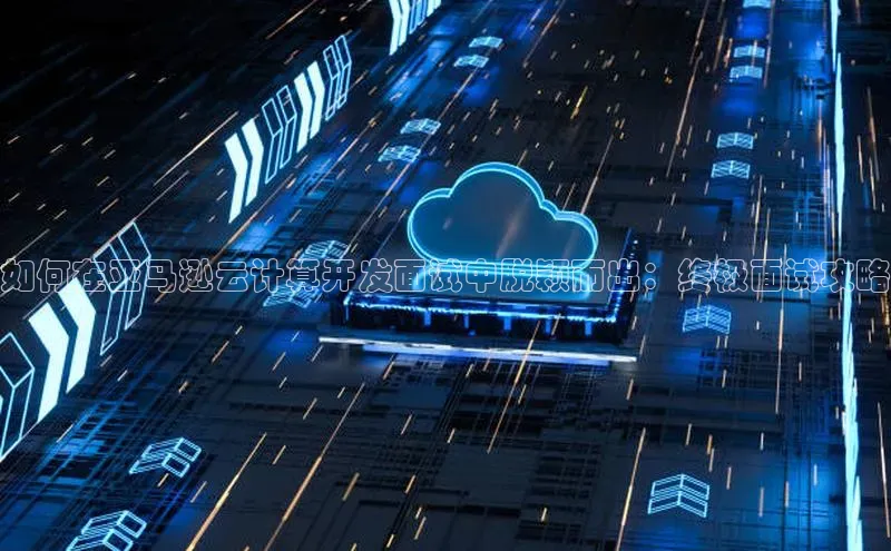 凯捷慧博云通如何在亚马逊云计算开发面试中脱颖而出：终极面试攻略