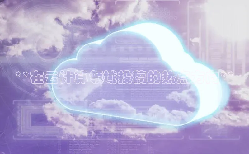 意昂4凯捷体育度小满支付**在云计算领域投稿的热点方向**