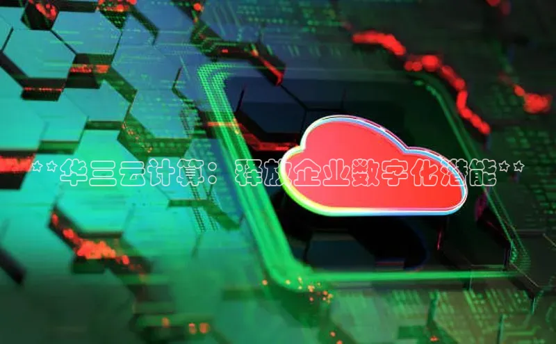 凯捷娱乐百度手机输入法**华三云计算：释放企业数字化潜能**