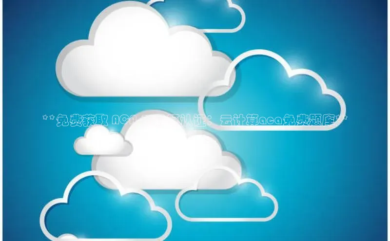 凯捷娱乐百度识图**免费获取 ACA 云计算认证：云计算aca免费题库**