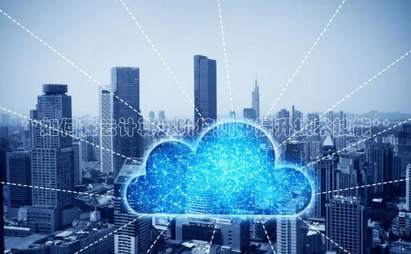 意昂4凯捷视觉中国**如何在云计算进阶培训中提升技术技能**