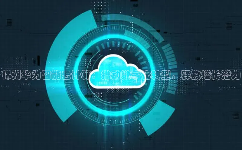 凯捷娱乐阿里尔公司锦州华为智能云计算：推动数字化转型，释放增长潜力