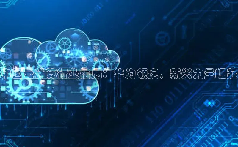 意昂4凯捷汉得信息中国云计算行业格局：华为领跑，新兴力量崛起