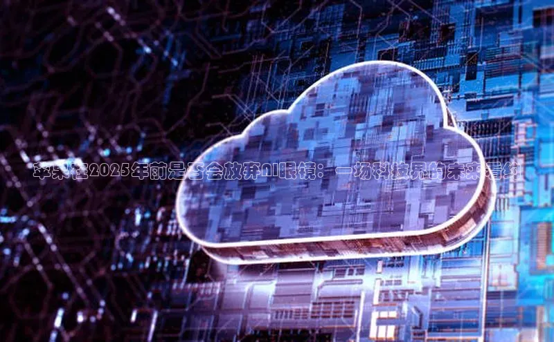 凯捷慧博云通苹果在2025年前是否会放弃AI眼镜：一场科技界的未来看约