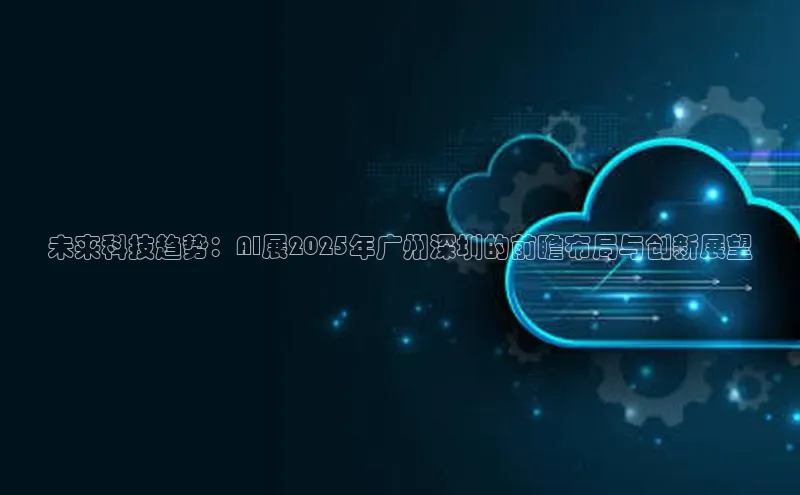 未来科技趋势：AI展2025年广州深圳的前瞻布局与创新展望