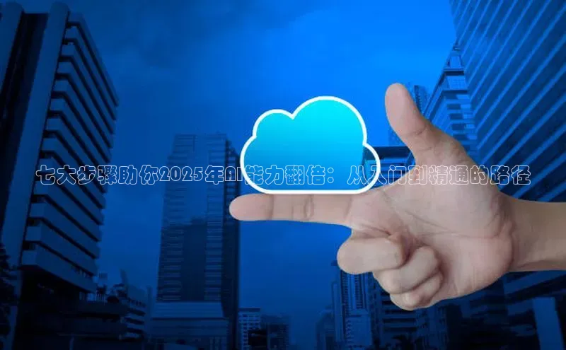 七大步骤助你2025年AI能力翻倍：从入门到精通的路径