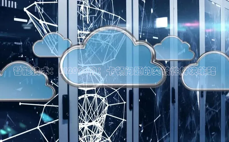 智能技术：AI2025的：卡顿问题的突破性解决策略