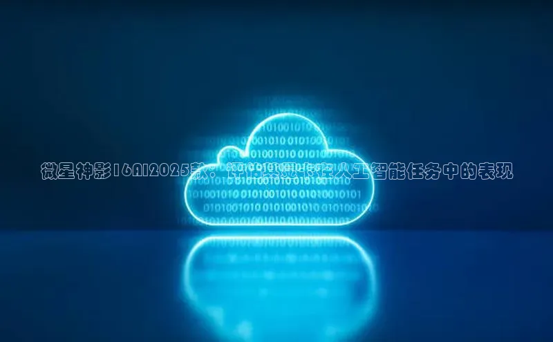 微星神影16AI2025款：评估其显卡在人工智能任务中的表现