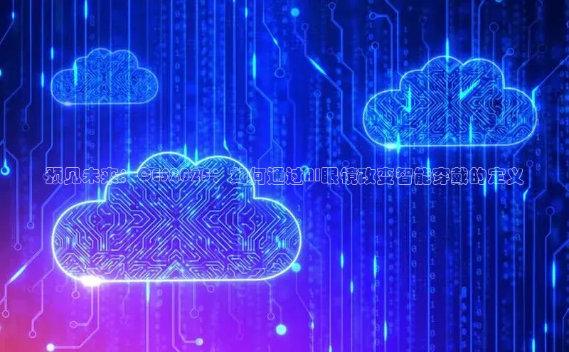 预见未来：CES2025：如何通过AI眼镜改变智能穿戴的定义