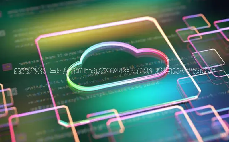 未来趋势：三星智能AI手机在2025年的创新展望与市场潜力分析